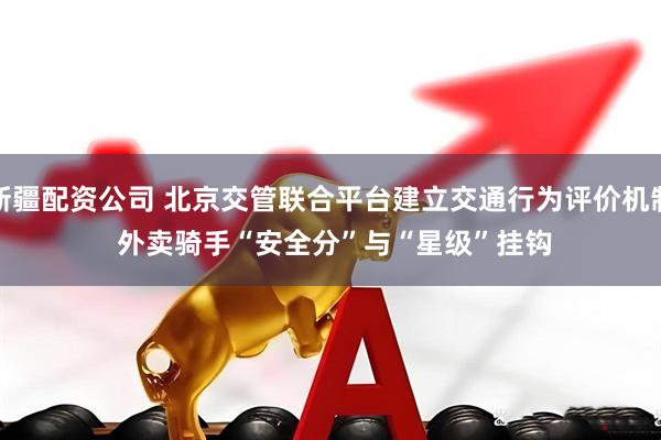 新疆配资公司 北京交管联合平台建立交通行为评价机制&#32;外卖骑手“安全分”与“星级”挂钩