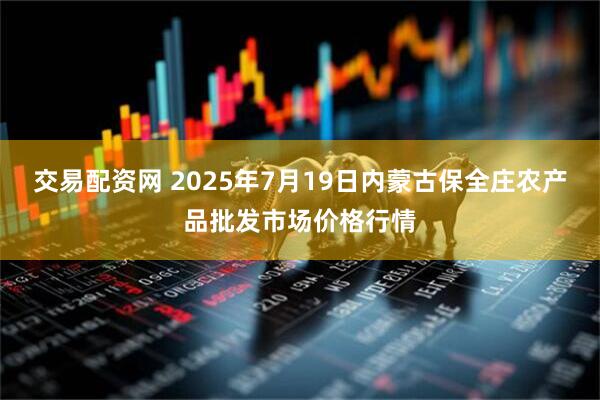 交易配资网 2025年7月19日内蒙古保全庄农产品批发市场价格行情