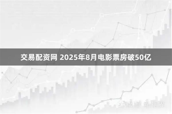 交易配资网 2025年8月电影票房破50亿