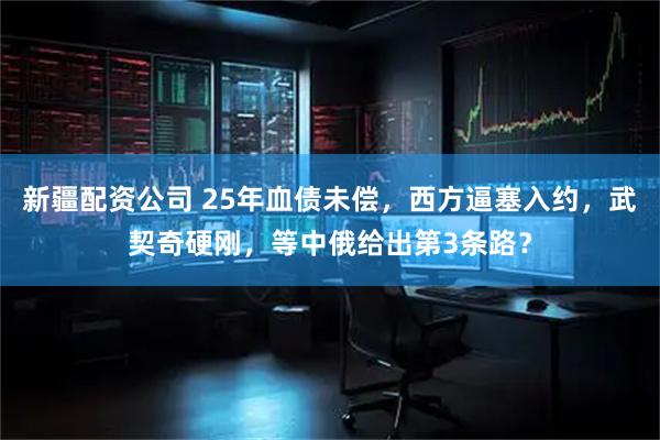 新疆配资公司 25年血债未偿，西方逼塞入约，武契奇硬刚，等中俄给出第3条路？