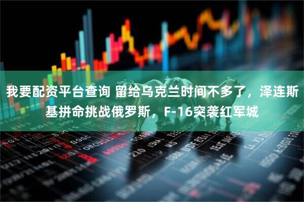 我要配资平台查询 留给乌克兰时间不多了，泽连斯基拼命挑战俄罗斯，F-16突袭红军城