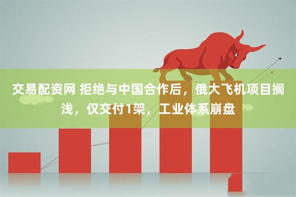 交易配资网 拒绝与中国合作后,俄大飞机项目搁浅,仅交付1架,工业体系崩盘