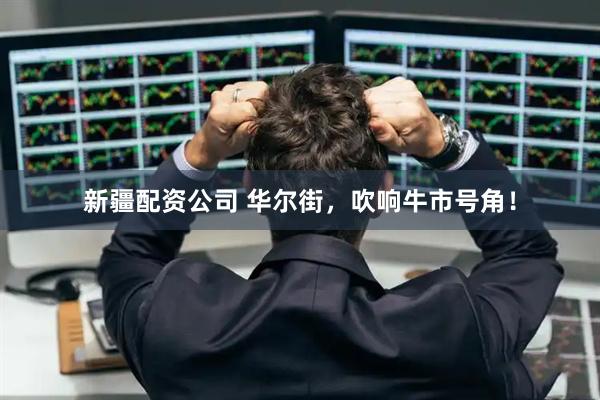 新疆配资公司 华尔街，吹响牛市号角！