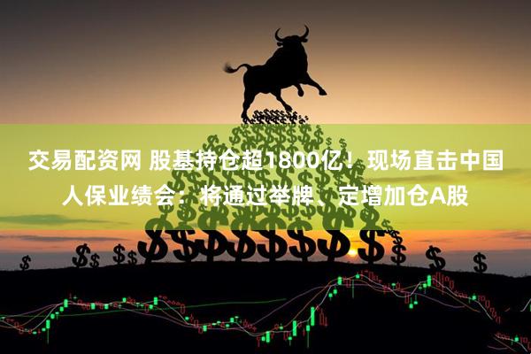 交易配资网 股基持仓超1800亿！现场直击中国人保业绩会：将通过举牌、定增加仓A股