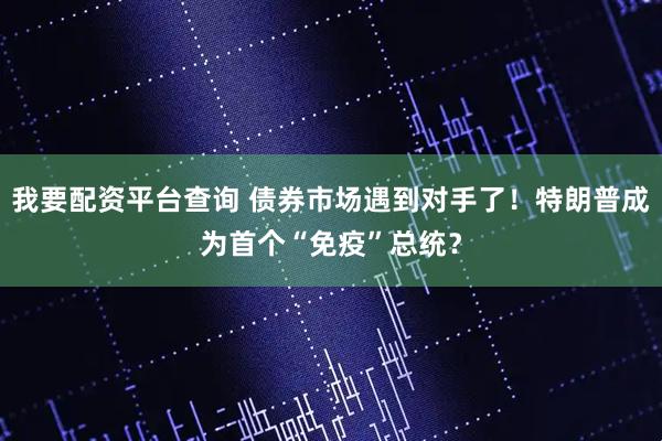 我要配资平台查询 债券市场遇到对手了！特朗普成为首个“免疫”总统？