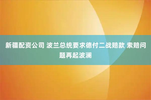 新疆配资公司 波兰总统要求德付二战赔款 索赔问题再起波澜
