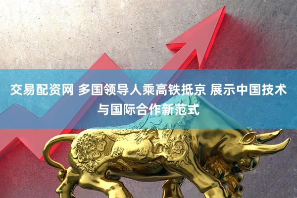交易配资网 多国领导人乘高铁抵京 展示中国技术与国际合作新范式