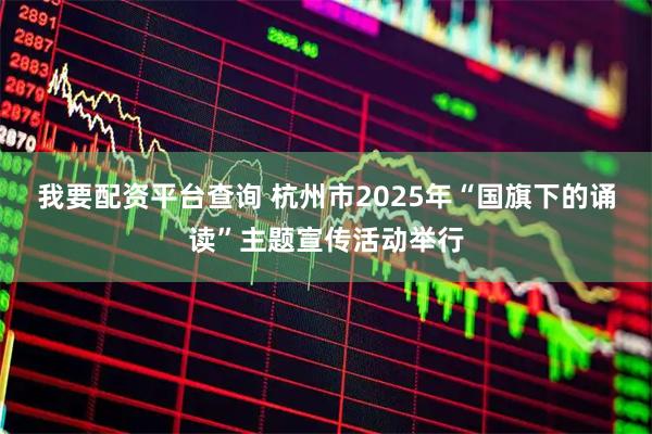 我要配资平台查询 杭州市2025年“国旗下的诵读”主题宣传活动举行