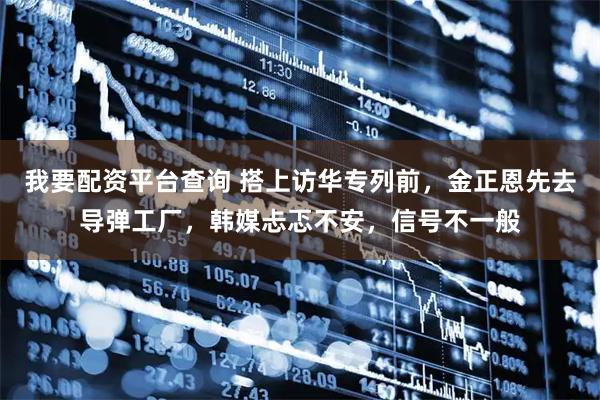 我要配资平台查询 搭上访华专列前,金正恩先去导弹工厂,韩媒忐忑不安,信号不一般