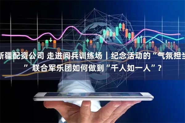 新疆配资公司 走进阅兵训练场｜纪念活动的“气氛担当” 联合军乐团如何做到“千人如一人”？