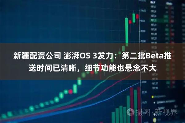 新疆配资公司 澎湃OS 3发力：第二批Beta推送时间已清晰，细节功能也悬念不大