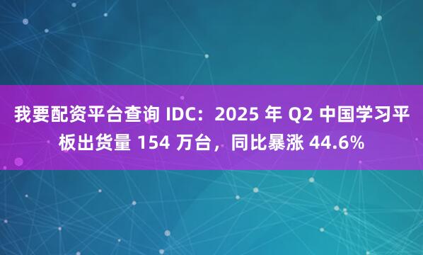 我要配资平台查询 IDC：2025 年 Q2 中国学习平板出货量 154 万台，同比暴涨 44.6%