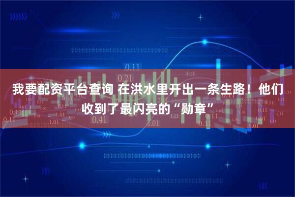 我要配资平台查询 在洪水里开出一条生路！他们收到了最闪亮的“勋章”