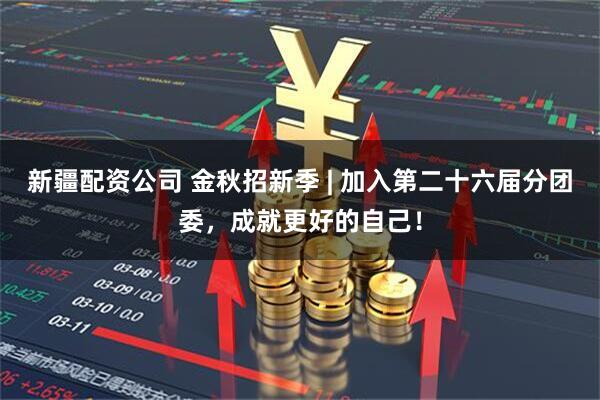 新疆配资公司 金秋招新季 | 加入第二十六届分团委，成就更好的自己！