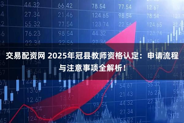 交易配资网 2025年冠县教师资格认定：申请流程与注意事项全解析！
