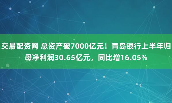 交易配资网 总资产破7000亿元！青岛银行上半年归母净利润30.65亿元，同比增16.05%