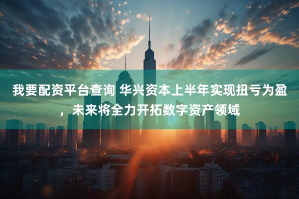 我要配资平台查询 华兴资本上半年实现扭亏为盈，未来将全力开拓数字资产领域