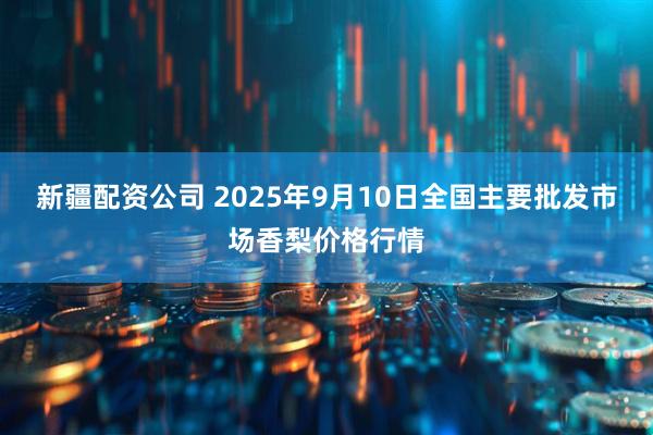 新疆配资公司 2025年9月10日全国主要批发市场香梨价格行情