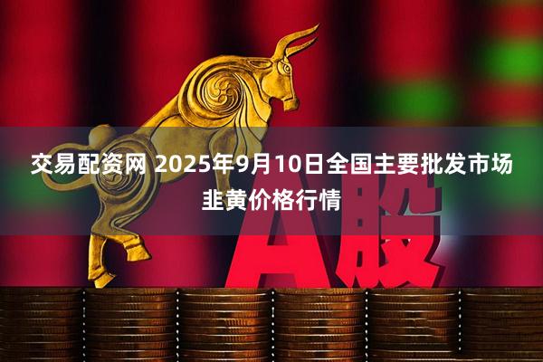 交易配资网 2025年9月10日全国主要批发市场韭黄价格行情