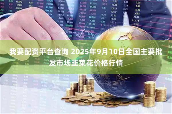 我要配资平台查询 2025年9月10日全国主要批发市场韭菜花价格行情