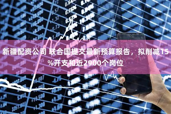 新疆配资公司 联合国提交最新预算报告，拟削减15%开支和近2900个岗位