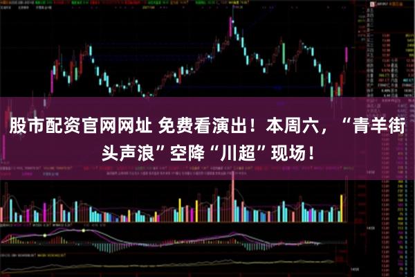 股市配资官网网址 免费看演出!本周六,“青羊街头声浪”空降“川超”现场!