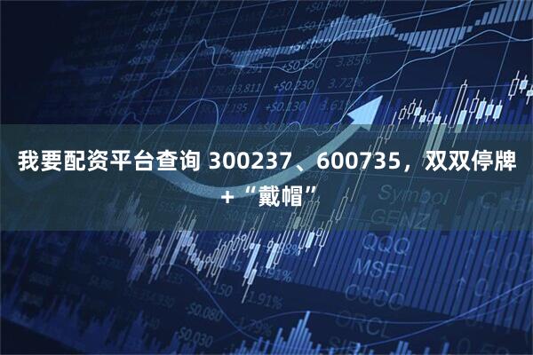 我要配资平台查询 300237、600735，双双停牌＋“戴帽”