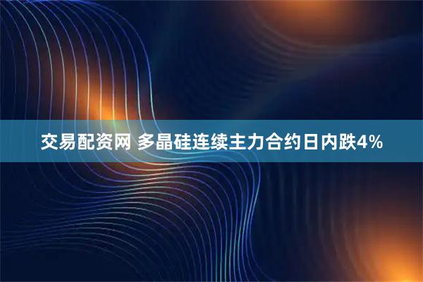 交易配资网 多晶硅连续主力合约日内跌4%