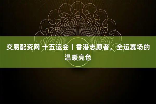 交易配资网 十五运会丨香港志愿者，全运赛场的温暖亮色
