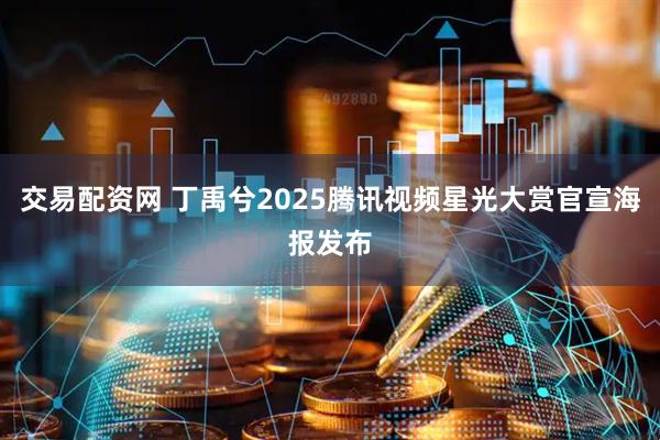 交易配资网 丁禹兮2025腾讯视频星光大赏官宣海报发布