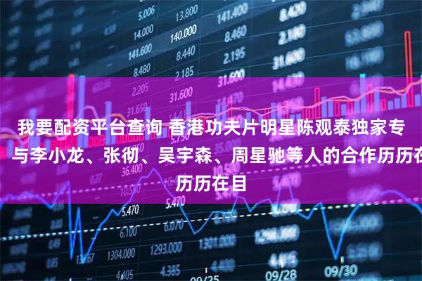 我要配资平台查询 香港功夫片明星陈观泰独家专访:与李小龙、张彻、吴宇森、周星驰等人的合作历历在目