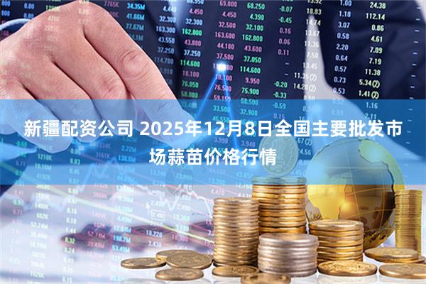 新疆配资公司 2025年12月8日全国主要批发市场蒜苗价格行情