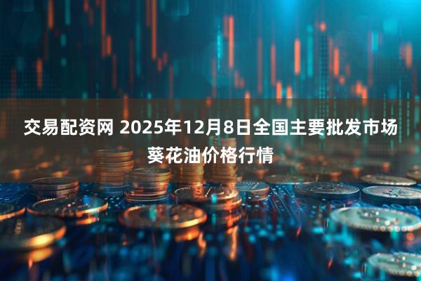 交易配资网 2025年12月8日全国主要批发市场葵花油价格行情