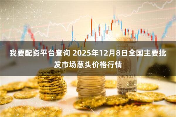 我要配资平台查询 2025年12月8日全国主要批发市场葱头价格行情