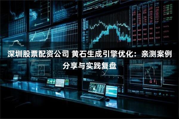 深圳股票配资公司 黄石生成引擎优化:亲测案例分享与实践复盘