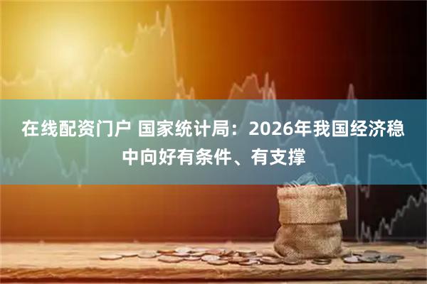 在线配资门户 国家统计局:2026年我国经济稳中向好有条件、有支撑