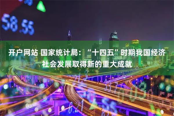开户网站 国家统计局：“十四五”时期我国经济社会发展取得新的重大成就