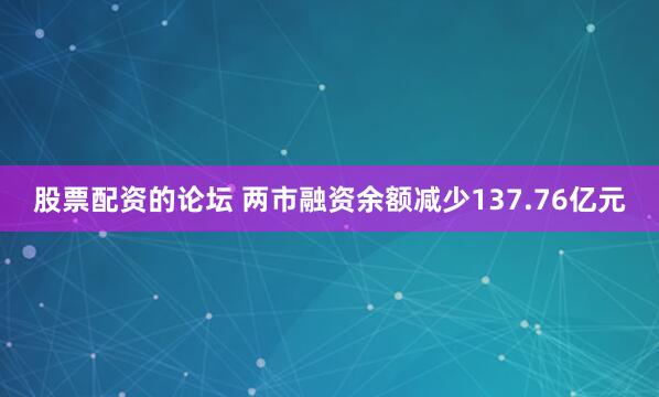 股票配资的论坛 两市融资余额减少137.76亿元