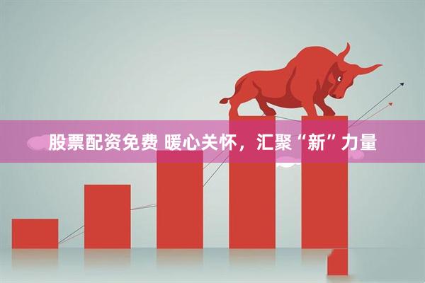 股票配资免费 暖心关怀，汇聚“新”力量