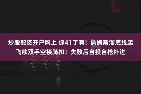 炒股配资开户网上 你41了啊！詹姆斯溜底线起飞欲双手空接骑扣！失败后自投自抢补进