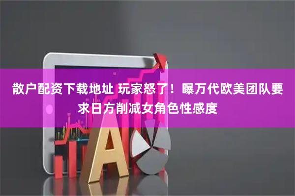 散户配资下载地址 玩家怒了！曝万代欧美团队要求日方削减女角色性感度