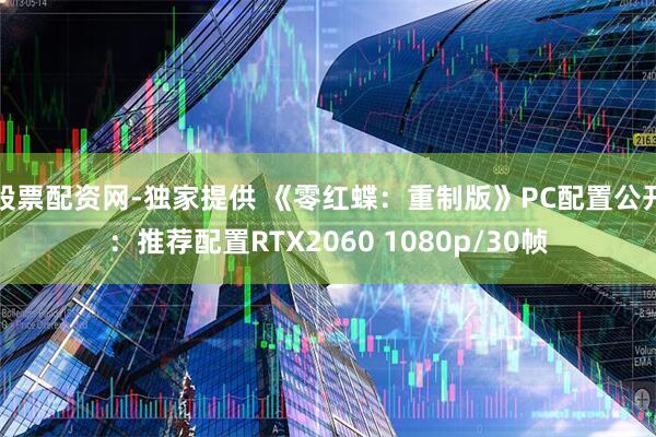 股票配资网-独家提供 《零红蝶：重制版》PC配置公开：推荐配置RTX2060 1080p/30帧