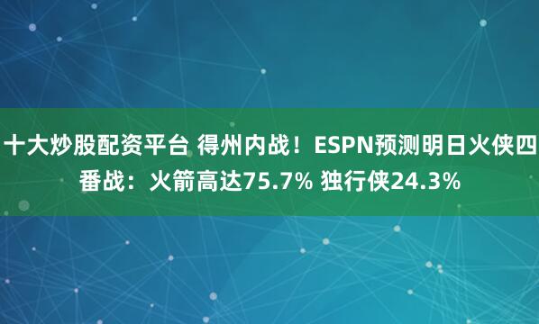 十大炒股配资平台 得州内战！ESPN预测明日火侠四番战：火箭高达75.7% 独行侠24.3%