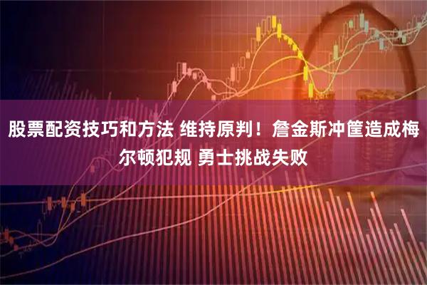 股票配资技巧和方法 维持原判！詹金斯冲筐造成梅尔顿犯规 勇士挑战失败