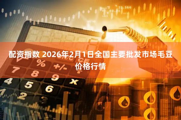 配资指数 2026年2月1日全国主要批发市场毛豆价格行情