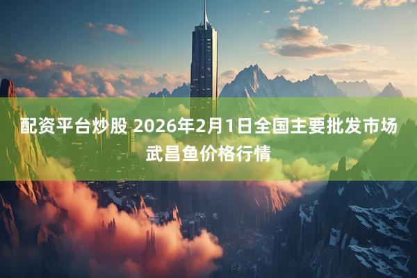 配资平台炒股 2026年2月1日全国主要批发市场武昌鱼价格行情