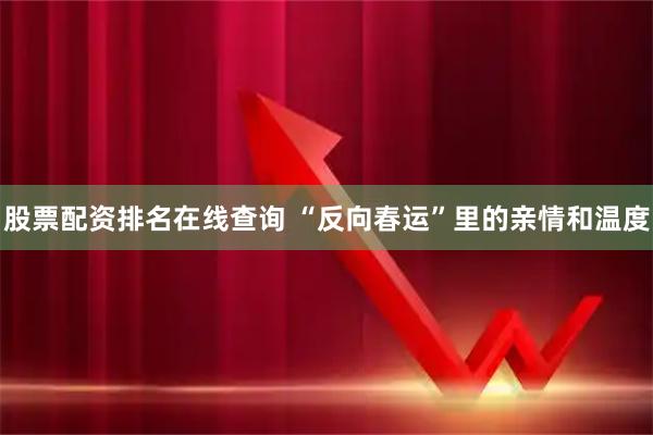 股票配资排名在线查询 “反向春运”里的亲情和温度