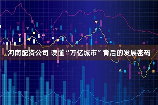 河南配资公司 读懂“万亿城市”背后的发展密码