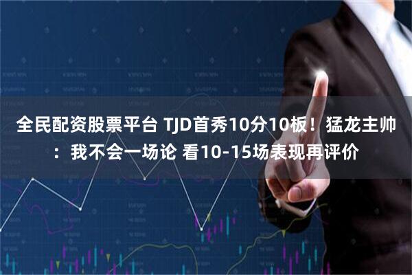 全民配资股票平台 TJD首秀10分10板！猛龙主帅：我不会一场论 看10-15场表现再评价