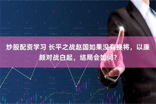 炒股配资学习 长平之战赵国如果没有换将，以廉颇对战白起，结局会如何？
